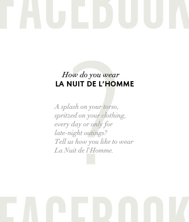 Facebook. How do you wear La Nuit de l'Homme? A splash on your torso, spritzed on your clothing, every day or only for late-night outings? Tell us how you like to wear La Nuit de l'Homme.